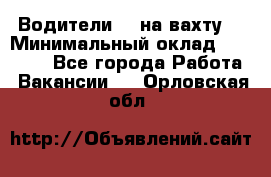 Водители BC на вахту. › Минимальный оклад ­ 60 000 - Все города Работа » Вакансии   . Орловская обл.